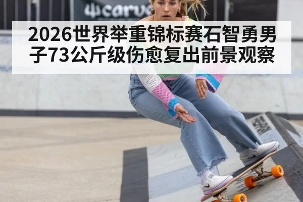 2026世界举重锦标赛石智勇男子73公斤级伤愈复出前景观察